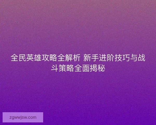 全民英雄攻略全解析 新手进阶技巧与战斗策略全面揭秘 全民英雄攻略全解析 新手进阶技巧与战斗策略全面揭秘