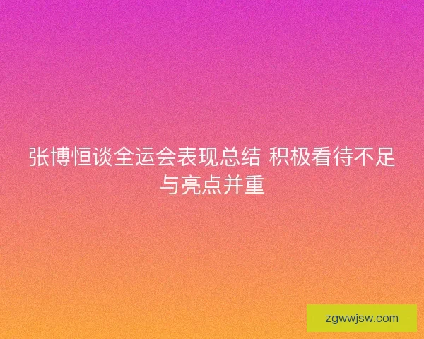 张博恒谈全运会表现总结 积极看待不足与亮点并重 张博恒谈全运会表现总结 积极看待不足与亮点并重
