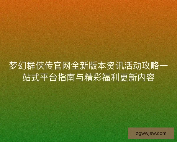 梦幻群侠传官网全新版本资讯活动攻略一站式平台指南与精彩福利更新内容 梦幻群侠传官网全新版本资讯活动攻略一站式平台指南与精彩福利更新内容