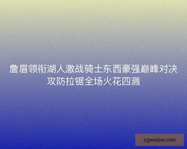 詹眉领衔湖人激战骑士东西豪强巅峰对决攻防拉锯全场火花四溅 詹眉领衔湖人激战骑士东西豪强巅峰对决攻防拉锯全场火花四溅