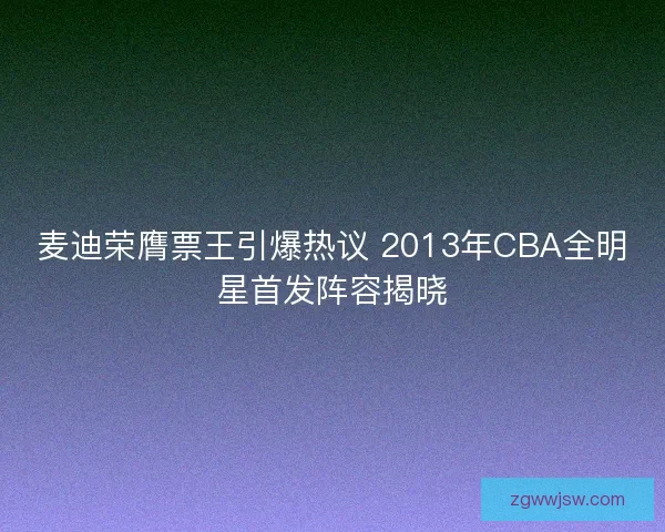麦迪荣膺票王引爆热议 2013年CBA全明星首发阵容揭晓 麦迪荣膺票王引爆热议 2013年CBA全明星首发阵容揭晓